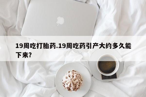 正品私人卖打胎药微信19周吃打胎药.19周吃药引产大约多久能下来？