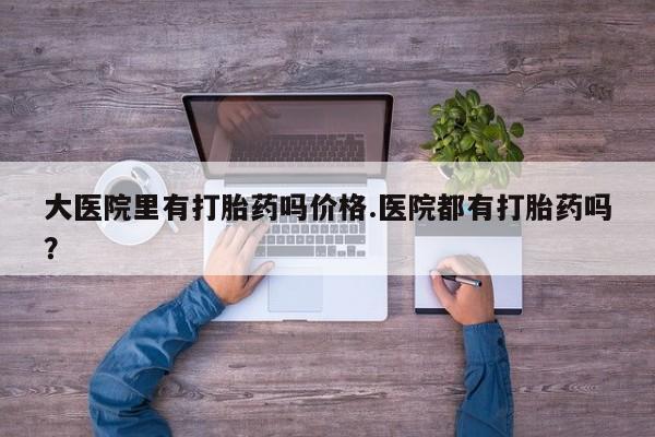 正品私人卖打胎药微信大医院里有打胎药吗价格.医院都有打胎药吗？