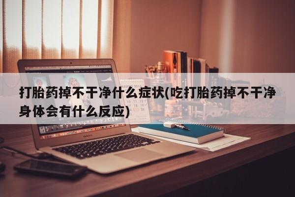 正品私人卖打胎药微信打胎药掉不干净什么症状(吃打胎药掉不干净身体会有什么反应)