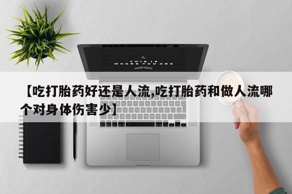 正品私人卖打胎药微信【吃打胎药好还是人流,吃打胎药和做人流哪个对身体伤害少】