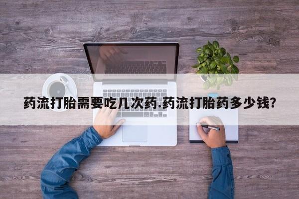 正品私人卖打胎药微信药流打胎需要吃几次药.药流打胎药多少钱？