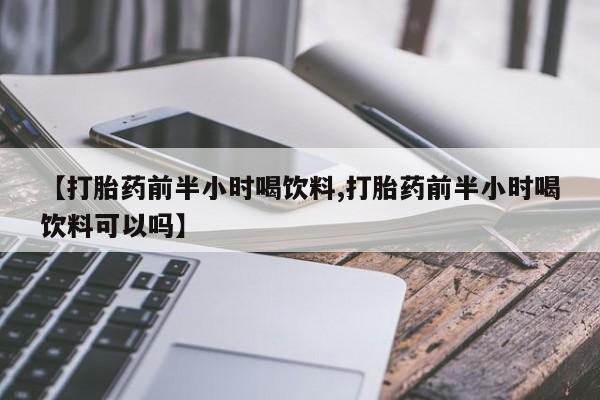 正品私人卖打胎药微信【打胎药前半小时喝饮料,打胎药前半小时喝饮料可以吗】