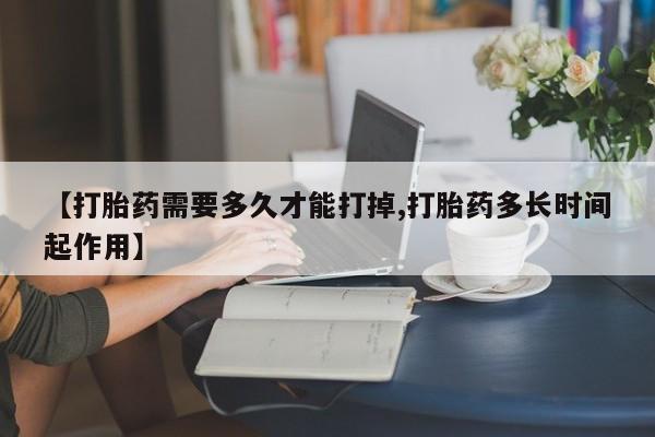 正品私人卖打胎药微信【打胎药需要多久才能打掉,打胎药多长时间起作用】