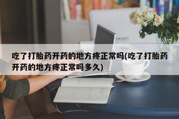 正品私人卖打胎药微信吃了打胎药开药的地方疼正常吗(吃了打胎药开药的地方疼正常吗多久)