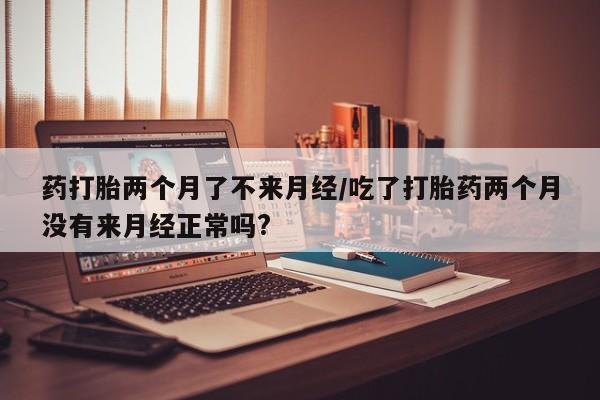 正品私人卖打胎药微信药打胎两个月了不来月经/吃了打胎药两个月没有来月经正常吗?