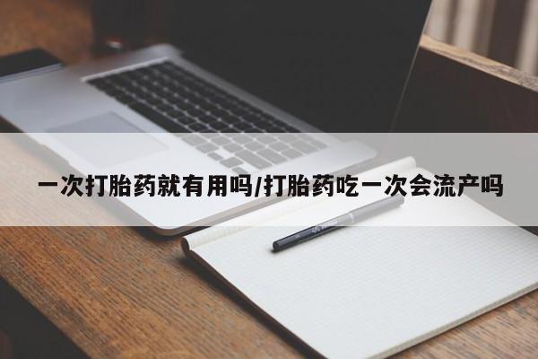正品私人卖打胎药微信一次打胎药就有用吗/打胎药吃一次会流产吗
