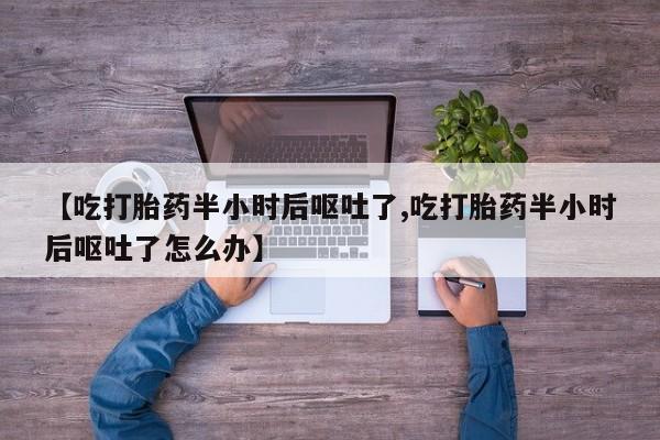 正品私人卖打胎药微信【吃打胎药半小时后呕吐了,吃打胎药半小时后呕吐了怎么办】