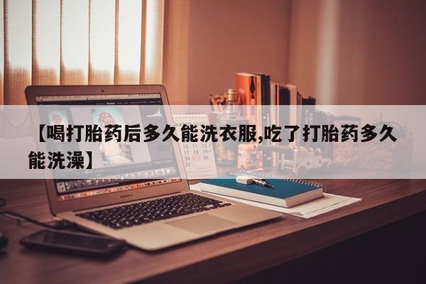 正品私人卖打胎药微信【喝打胎药后多久能洗衣服,吃了打胎药多久能洗澡】