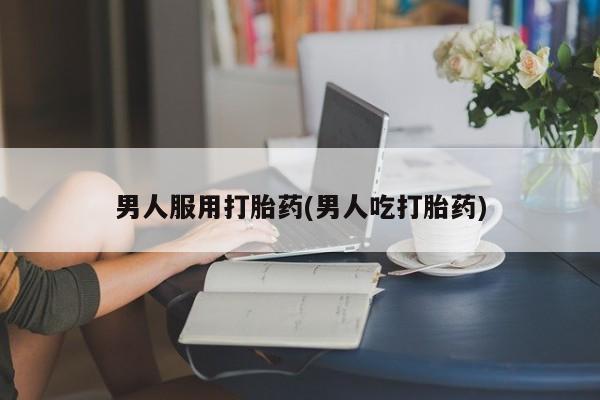 正品私人卖打胎药微信男人服用打胎药(男人吃打胎药)