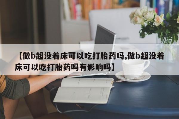正品私人卖打胎药微信【做b超没着床可以吃打胎药吗,做b超没着床可以吃打胎药吗有影响吗】