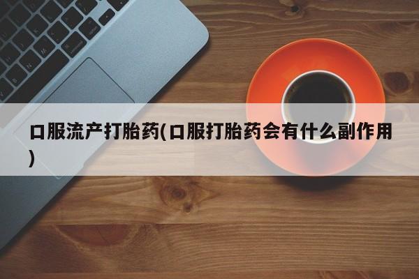 正品私人卖打胎药微信口服流产打胎药(口服打胎药会有什么副作用)