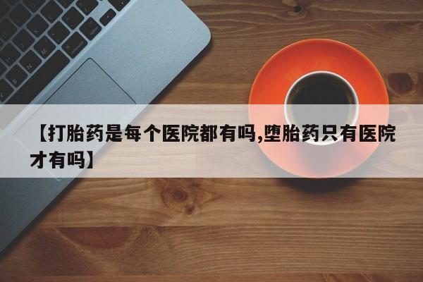 正品私人卖打胎药微信【打胎药是每个医院都有吗,堕胎药只有医院才有吗】