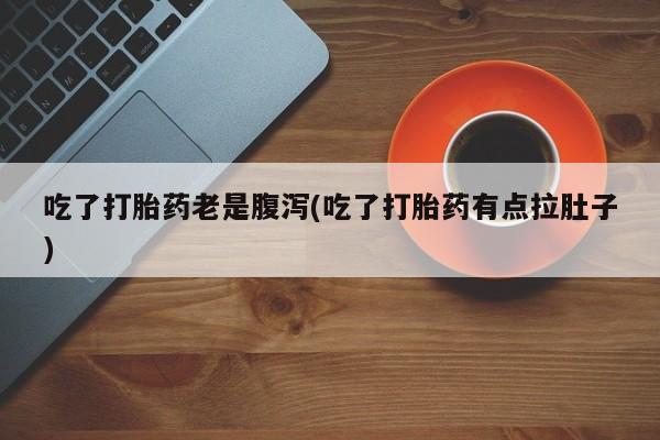 正品私人卖打胎药微信吃了打胎药老是腹泻(吃了打胎药有点拉肚子)