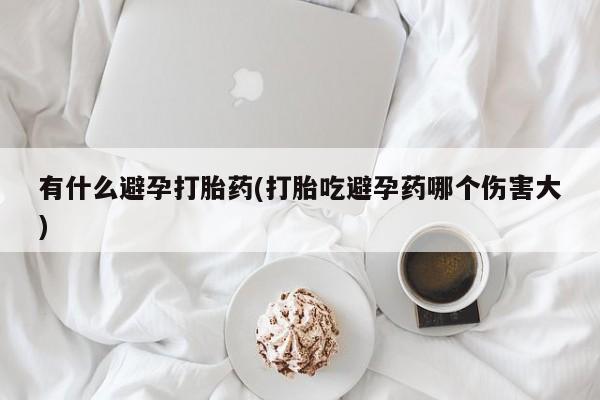 正品私人卖打胎药微信有什么避孕打胎药(打胎吃避孕药哪个伤害大)