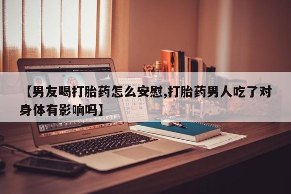 正品私人卖打胎药微信【男友喝打胎药怎么安慰,打胎药男人吃了对身体有影响吗】