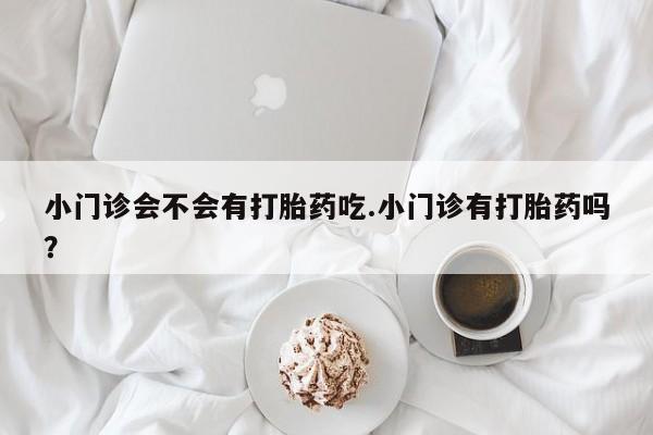 正品私人卖打胎药微信小门诊会不会有打胎药吃.小门诊有打胎药吗？