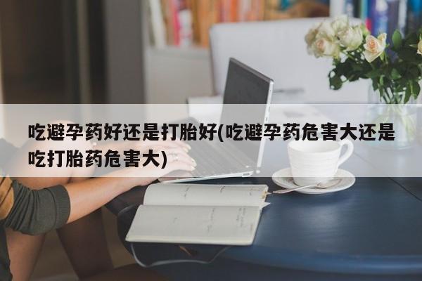 正品私人卖打胎药微信吃避孕药好还是打胎好(吃避孕药危害大还是吃打胎药危害大)
