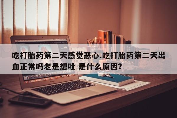 正品私人卖打胎药微信吃打胎药第二天感觉恶心.吃打胎药第二天出血正常吗老是想吐 是什么原因？