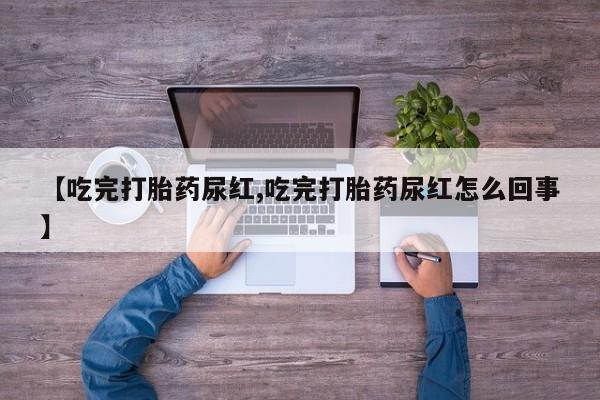 正品私人卖打胎药微信【吃完打胎药尿红,吃完打胎药尿红怎么回事】