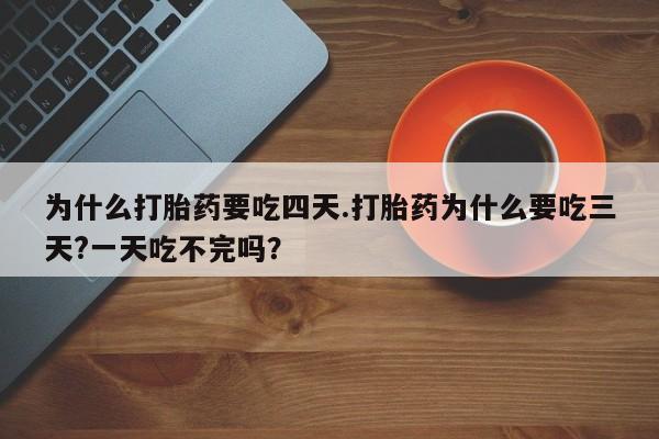 正品私人卖打胎药微信为什么打胎药要吃四天.打胎药为什么要吃三天?一天吃不完吗？