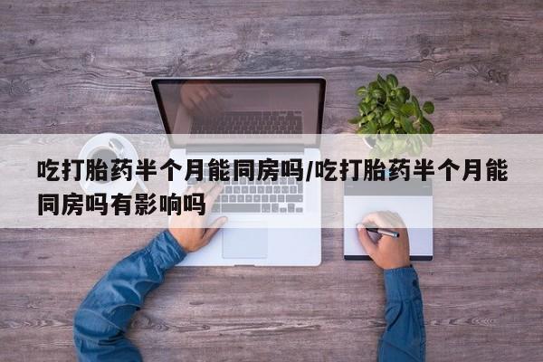 正品私人卖打胎药微信吃打胎药半个月能同房吗/吃打胎药半个月能同房吗有影响吗