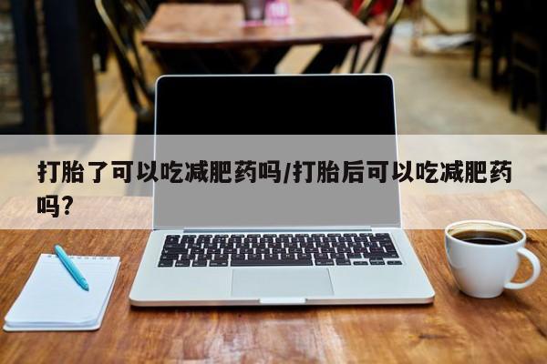 正品私人卖打胎药微信打胎了可以吃减肥药吗/打胎后可以吃减肥药吗?