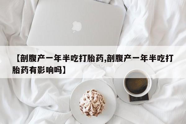 正品私人卖打胎药微信【剖腹产一年半吃打胎药,剖腹产一年半吃打胎药有影响吗】