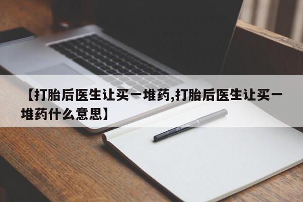 正品私人卖打胎药微信【打胎后医生让买一堆药,打胎后医生让买一堆药什么意思】