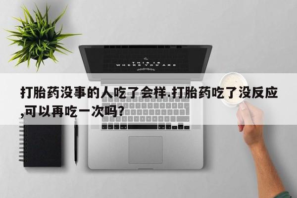 正品私人卖打胎药微信打胎药没事的人吃了会样.打胎药吃了没反应,可以再吃一次吗？