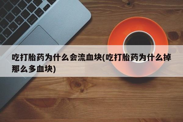 正品私人卖打胎药微信吃打胎药为什么会流血块(吃打胎药为什么掉那么多血块)