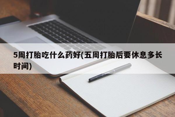 正品私人卖打胎药微信5周打胎吃什么药好(五周打胎后要休息多长时间)
