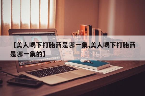 正品私人卖打胎药微信【美人喝下打胎药是哪一集,美人喝下打胎药是哪一集的】