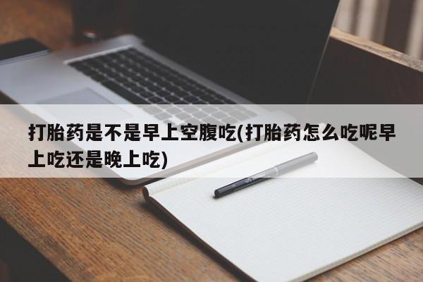 正品私人卖打胎药微信打胎药是不是早上空腹吃(打胎药怎么吃呢早上吃还是晚上吃)