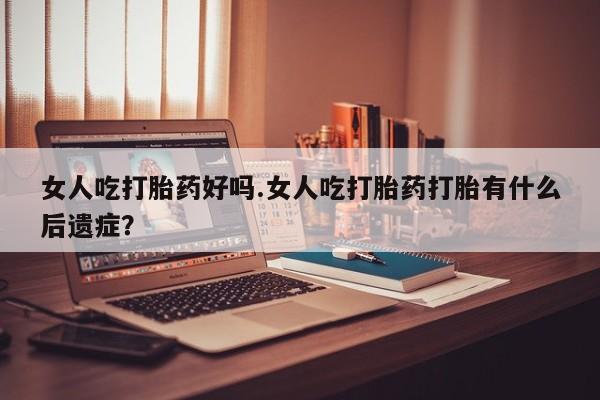 正品私人卖打胎药微信女人吃打胎药好吗.女人吃打胎药打胎有什么后遗症？
