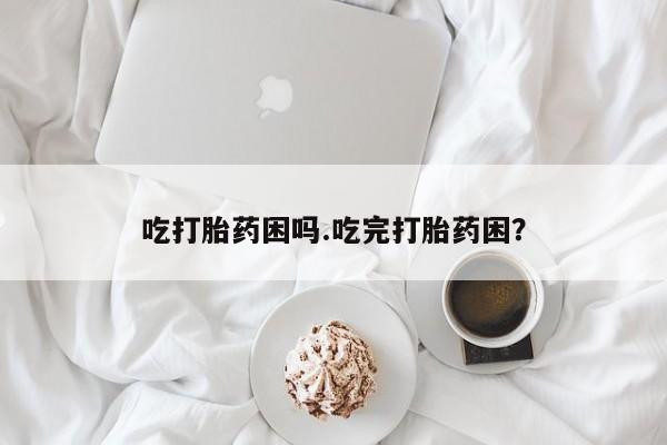 正品私人卖打胎药微信吃打胎药困吗.吃完打胎药困？