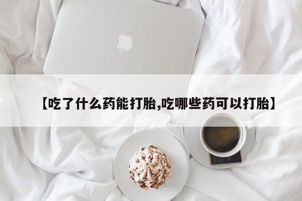 正品私人卖打胎药微信【吃了什么药能打胎,吃哪些药可以打胎】