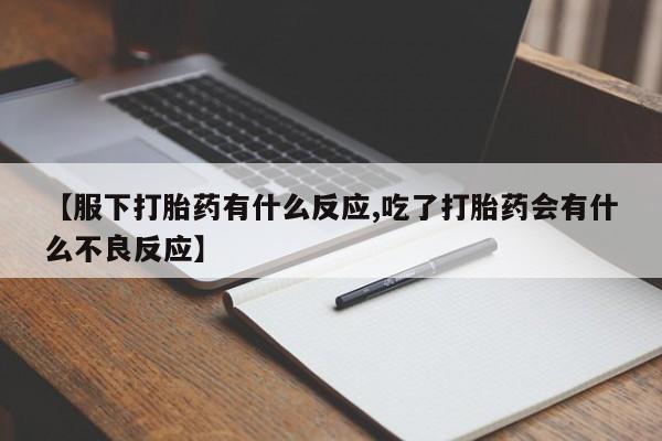 正品私人卖打胎药微信【服下打胎药有什么反应,吃了打胎药会有什么不良反应】