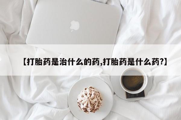 正品私人卖打胎药微信【打胎药是治什么的药,打胎药是什么药?】