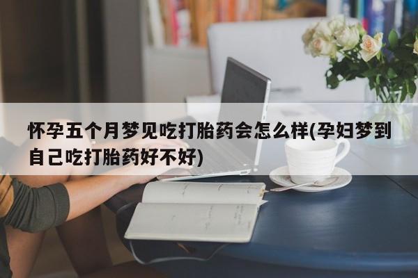 正品私人卖打胎药微信怀孕五个月梦见吃打胎药会怎么样(孕妇梦到自己吃打胎药好不好)