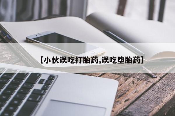 正品私人卖打胎药微信【小伙误吃打胎药,误吃堕胎药】