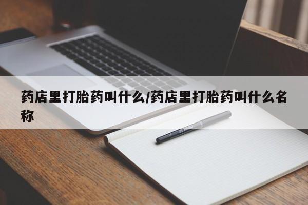 正品私人卖打胎药微信药店里打胎药叫什么/药店里打胎药叫什么名称