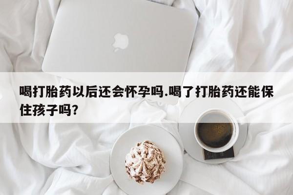 正品私人卖打胎药微信喝打胎药以后还会怀孕吗.喝了打胎药还能保住孩子吗？