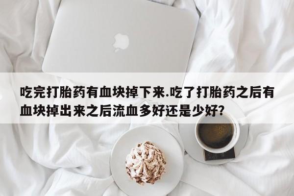 正品私人卖打胎药微信吃完打胎药有血块掉下来.吃了打胎药之后有血块掉出来之后流血多好还是少好？