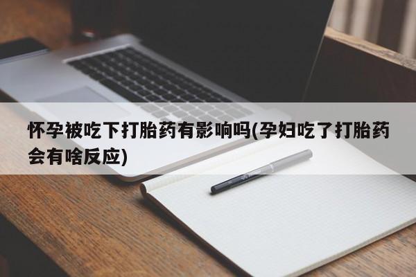 正品私人卖打胎药微信怀孕被吃下打胎药有影响吗(孕妇吃了打胎药会有啥反应)