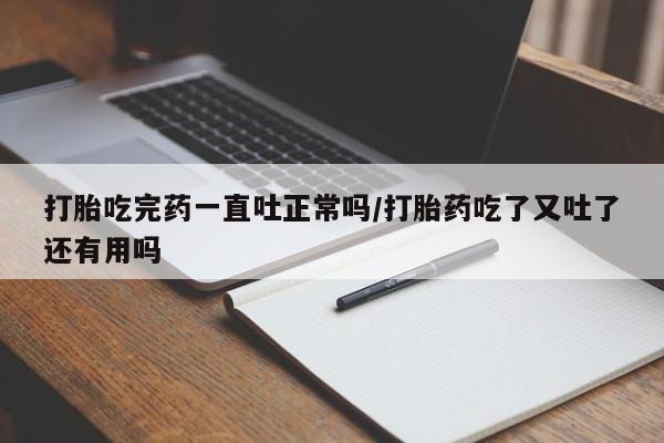 正品私人卖打胎药微信打胎吃完药一直吐正常吗/打胎药吃了又吐了还有用吗