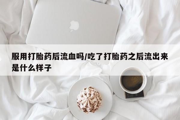 正品私人卖打胎药微信服用打胎药后流血吗/吃了打胎药之后流出来是什么样子