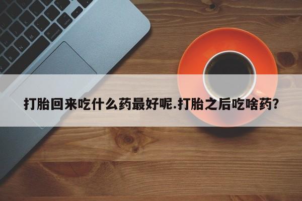 正品私人卖打胎药微信打胎回来吃什么药最好呢.打胎之后吃啥药？