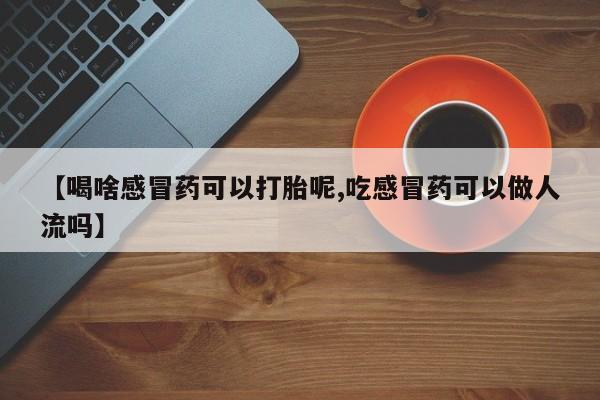 正品私人卖打胎药微信【喝啥感冒药可以打胎呢,吃感冒药可以做人流吗】