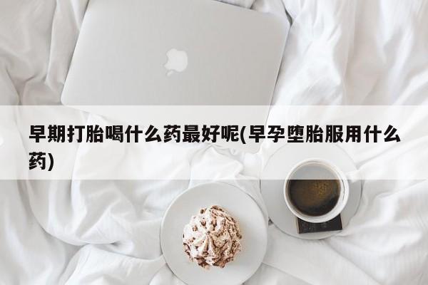 正品私人卖打胎药微信早期打胎喝什么药最好呢(早孕堕胎服用什么药)