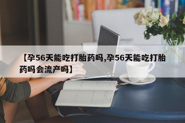 正品私人卖打胎药微信【孕56天能吃打胎药吗,孕56天能吃打胎药吗会流产吗】